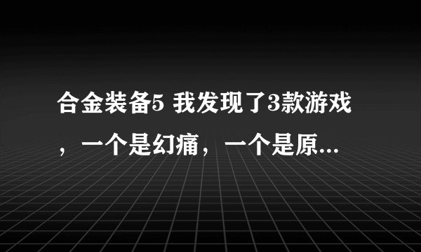 合金装备5 我发现了3款游戏，一个是幻痛，一个是原爆点，还有一个是零点地带，请问这3个游戏剧情方面