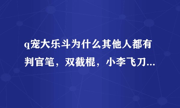 q宠大乐斗为什么其他人都有判官笔，双截棍，小李飞刀。我一个也没有