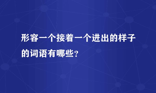 形容一个接着一个进出的样子的词语有哪些？