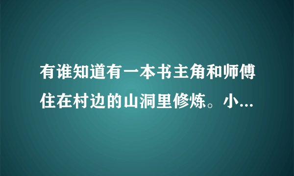 有谁知道有一本书主角和师傅住在村边的山洞里修炼。小时候和几个女的一起长大。而且山洞里很豪华，有书房