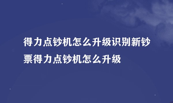 得力点钞机怎么升级识别新钞票得力点钞机怎么升级