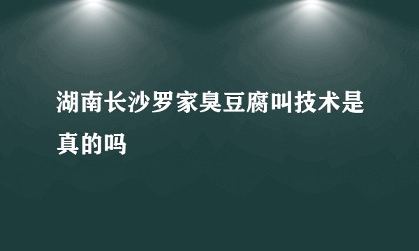 湖南长沙罗家臭豆腐叫技术是真的吗