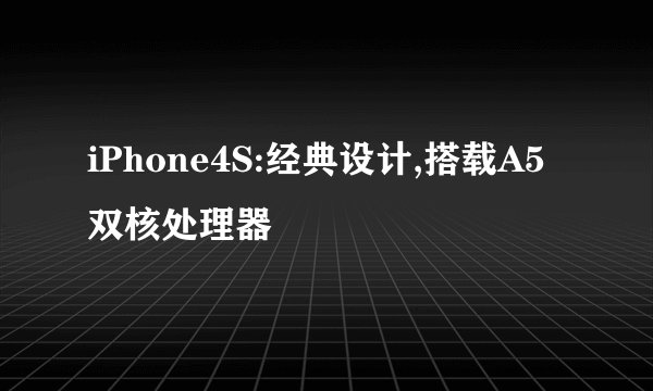 iPhone4S:经典设计,搭载A5双核处理器