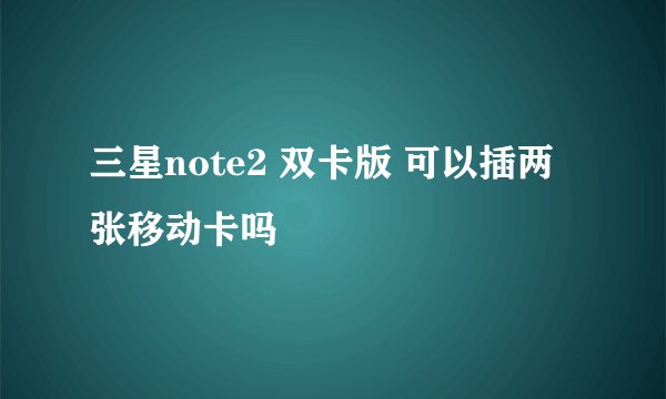 三星note2 双卡版 可以插两张移动卡吗