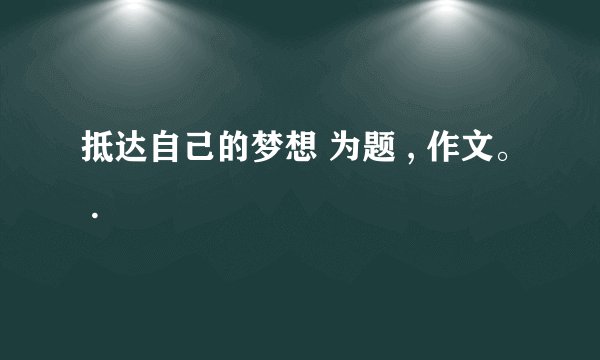 抵达自己的梦想 为题 , 作文。 .