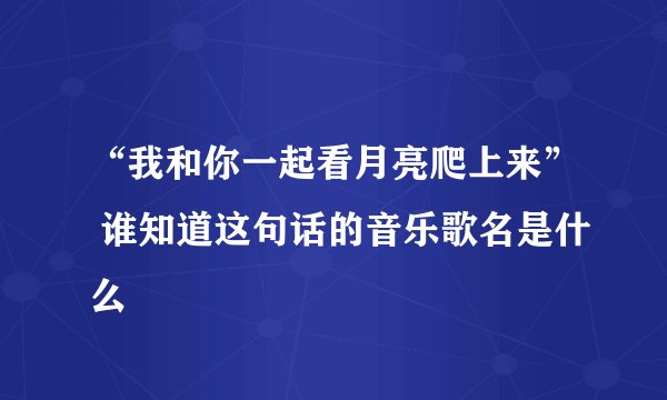 “我和你一起看月亮爬上来” 谁知道这句话的音乐歌名是什么