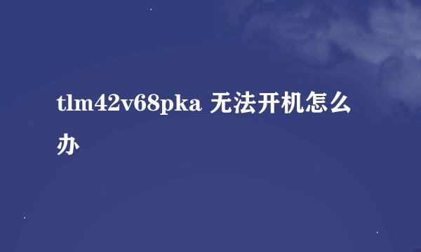 tlm42v68pka 无法开机怎么办