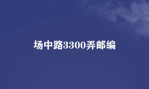 场中路3300弄邮编