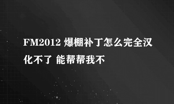 FM2012 爆棚补丁怎么完全汉化不了 能帮帮我不