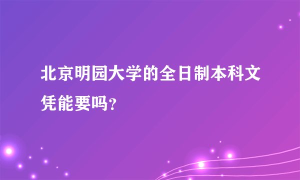 北京明园大学的全日制本科文凭能要吗？