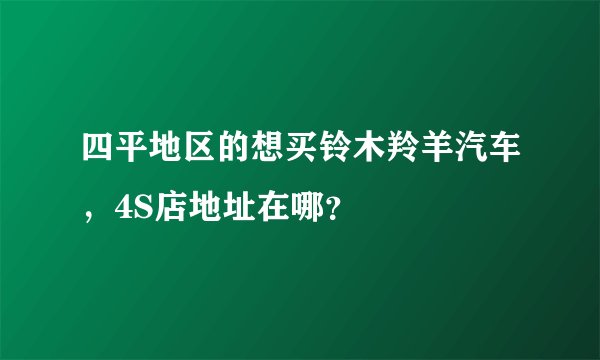 四平地区的想买铃木羚羊汽车，4S店地址在哪？