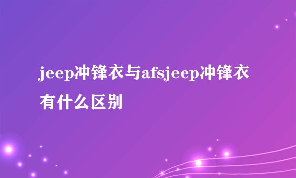 jeep冲锋衣与afsjeep冲锋衣有什么区别