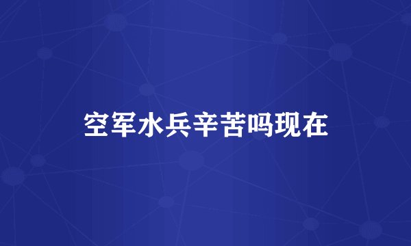 空军水兵辛苦吗现在