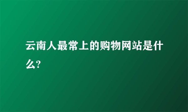 云南人最常上的购物网站是什么?