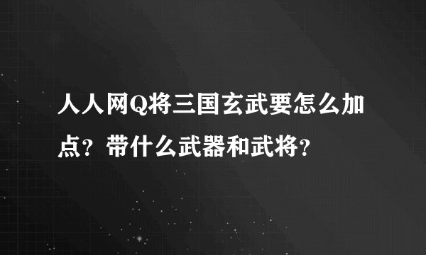 人人网Q将三国玄武要怎么加点？带什么武器和武将？