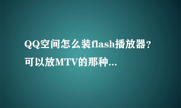 QQ空间怎么装flash播放器？可以放MTV的那种，详细点。