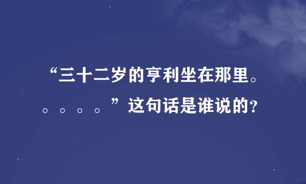 “三十二岁的亨利坐在那里。。。。。”这句话是谁说的？