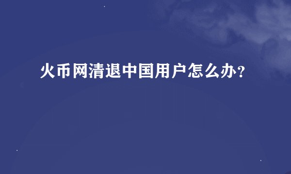 火币网清退中国用户怎么办？
