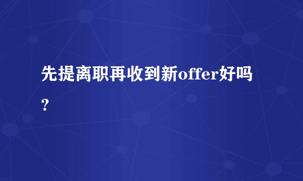 先提离职再收到新offer好吗？