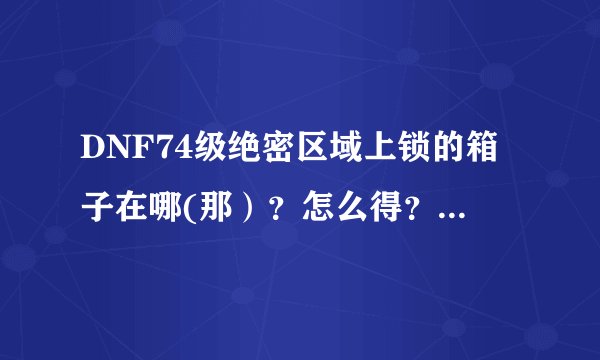 DNF74级绝密区域上锁的箱子在哪(那）？怎么得？任务怎么做？
