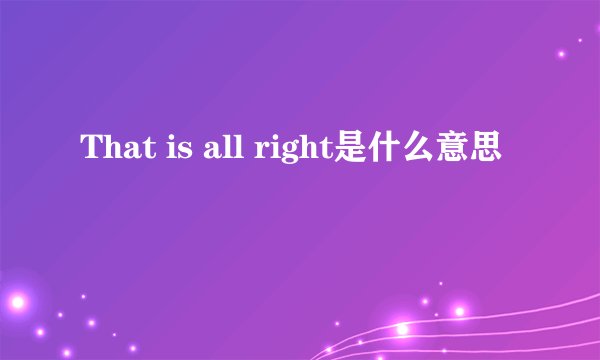 That is all right是什么意思