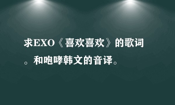 求EXO《喜欢喜欢》的歌词。和咆哮韩文的音译。