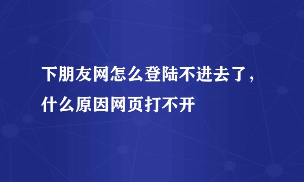 下朋友网怎么登陆不进去了，什么原因网页打不开