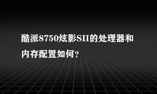 酷派8750炫影SII的处理器和内存配置如何？