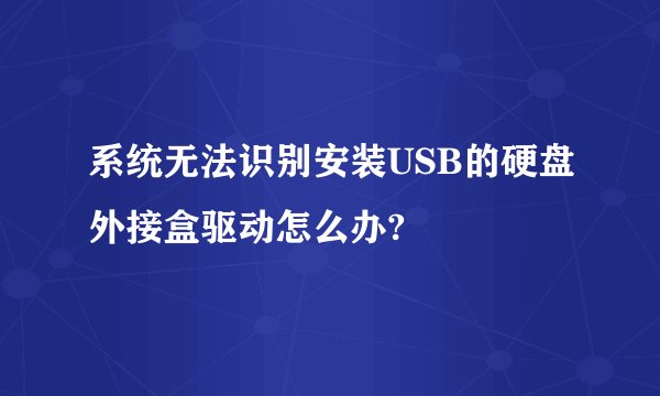 系统无法识别安装USB的硬盘外接盒驱动怎么办?