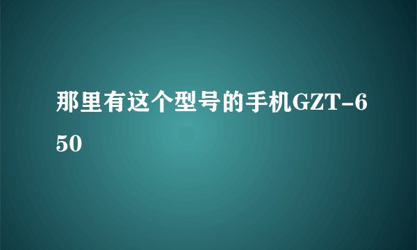 那里有这个型号的手机GZT-650
