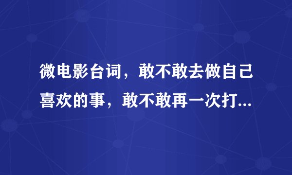 微电影台词，敢不敢去做自己喜欢的事，敢不敢再一次打开自己的心，叫什么名字