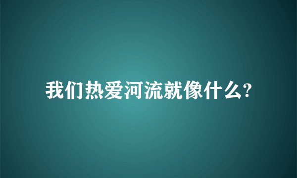 我们热爱河流就像什么?
