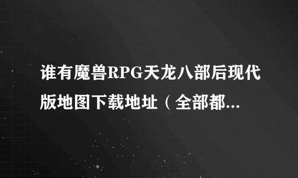 谁有魔兽RPG天龙八部后现代版地图下载地址（全部都可以三转的那个，王语嫣还可以变飞机）