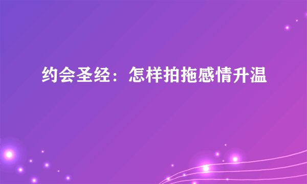 约会圣经：怎样拍拖感情升温