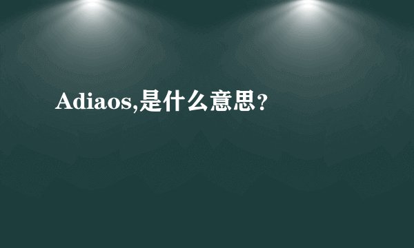 Adiaos,是什么意思？