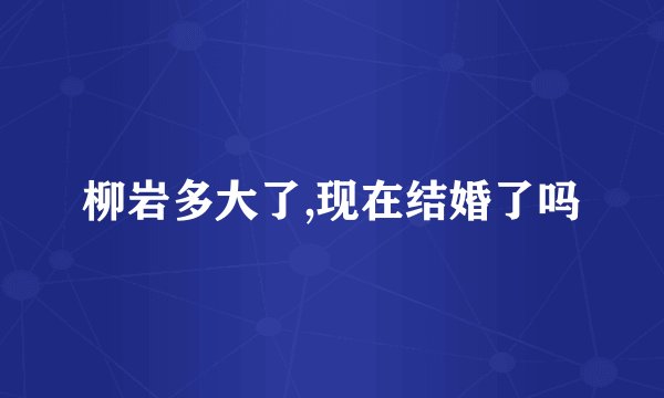 柳岩多大了,现在结婚了吗