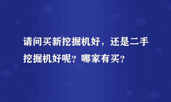 请问买新挖掘机好，还是二手挖掘机好呢？哪家有买？