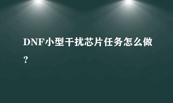DNF小型干扰芯片任务怎么做？