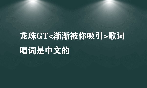 龙珠GT<渐渐被你吸引>歌词唱词是中文的