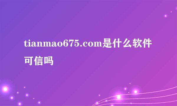 tianmao675.com是什么软件可信吗