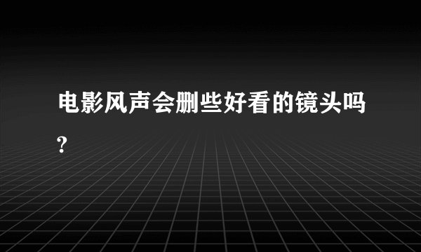 电影风声会删些好看的镜头吗?