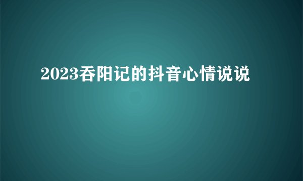 2023吞阳记的抖音心情说说