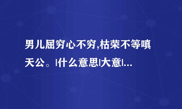 男儿屈穷心不穷,枯荣不等嗔天公。|什么意思|大意|注释|出处|译文