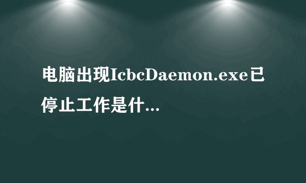 电脑出现IcbcDaemon.exe已停止工作是什么意思?