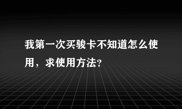我第一次买骏卡不知道怎么使用，求使用方法？
