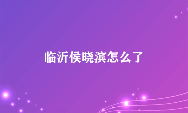 临沂侯晓滨怎么了