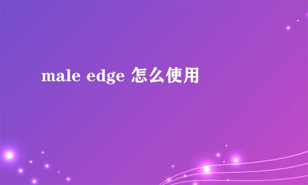 male edge 怎么使用