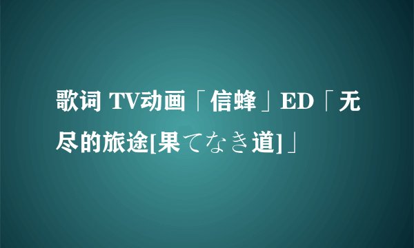 歌词 TV动画「信蜂」ED「无尽的旅途[果てなき道]」