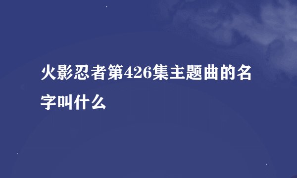 火影忍者第426集主题曲的名字叫什么