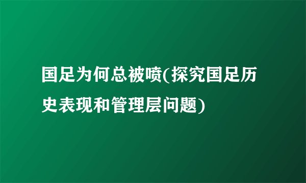 国足为何总被喷(探究国足历史表现和管理层问题)
